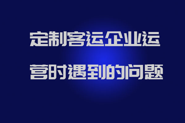 制客運(yùn)企業(yè)運(yùn)營時遇到的問題以及官方解答_定制客運(yùn)系統(tǒng)開發(fā)_定制班線軟件開發(fā)_定制客運(yùn)企業(yè)