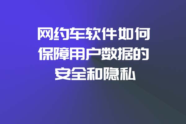 網(wǎng)約車軟件如何保障用戶數(shù)據(jù)的安全和隱私_網(wǎng)約車軟件_網(wǎng)約車軟件開發(fā)_網(wǎng)約車APP開發(fā)_網(wǎng)約車系統(tǒng)開發(fā)