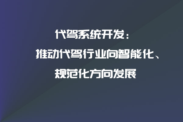 代駕系統(tǒng)開發(fā)：推動代駕行業(yè)向智能化、規(guī)范化方向發(fā)展_代駕系統(tǒng)_代駕系統(tǒng)開發(fā)_代駕軟件開發(fā)_代駕APP開發(fā)